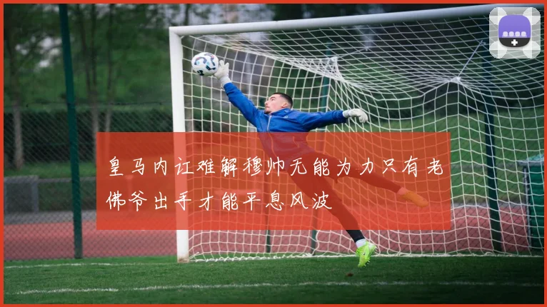 皇马内讧难解穆帅无能为力只有老佛爷出手才能平息风波