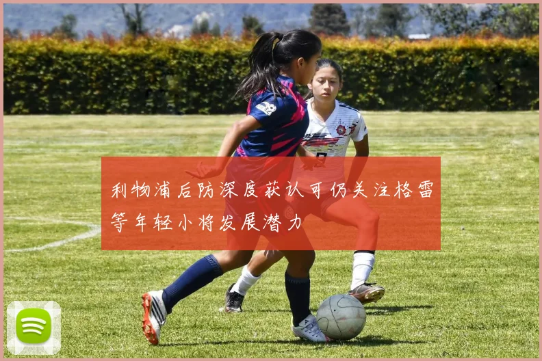 利物浦后防深度获认可仍关注格雷等年轻小将发展潜力