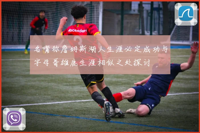 名嘴称詹姆斯湖人生涯必定成功与字母哥雄鹿生涯相似之处探讨