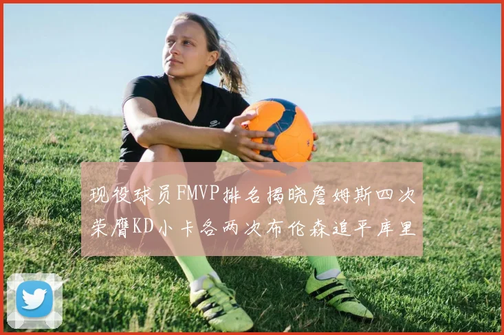 现役球员FMVP排名揭晓詹姆斯四次荣膺KD小卡各两次布伦森追平库里约基奇等人