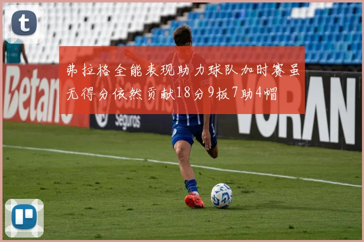 弗拉格全能表现助力球队加时赛虽无得分依然贡献18分9板7助4帽