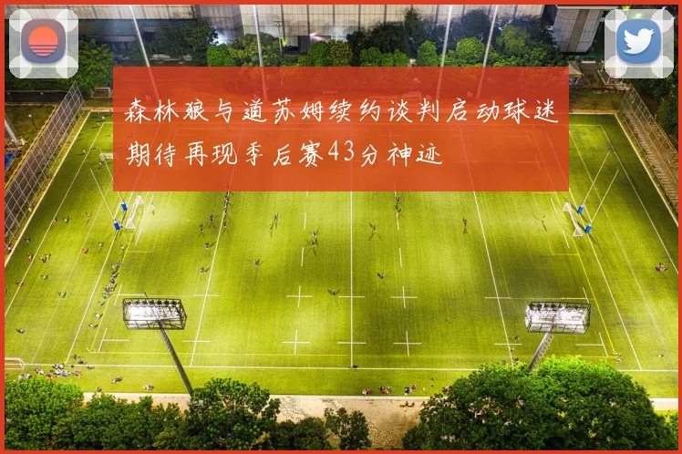 森林狼与道苏姆续约谈判启动球迷期待再现季后赛43分神迹