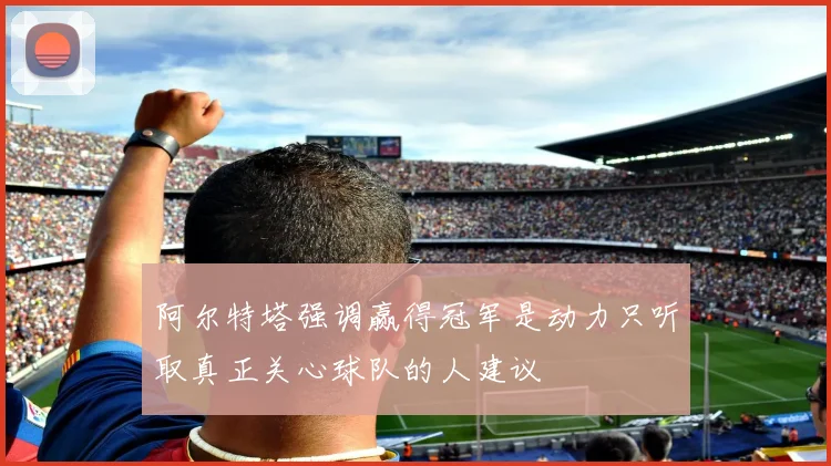 阿尔特塔强调赢得冠军是动力只听取真正关心球队的人建议
