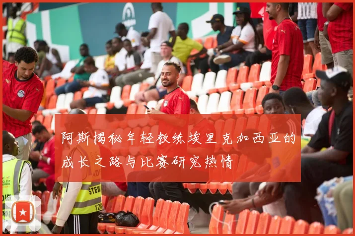 阿斯揭秘年轻教练埃里克加西亚的成长之路与比赛研究热情
