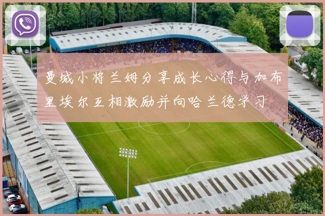 曼城小将兰姆分享成长心得与加布里埃尔互相激励并向哈兰德学习