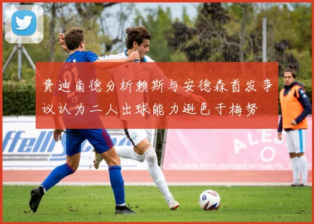 费迪南德分析赖斯与安德森首发争议认为二人出球能力逊色于梅努