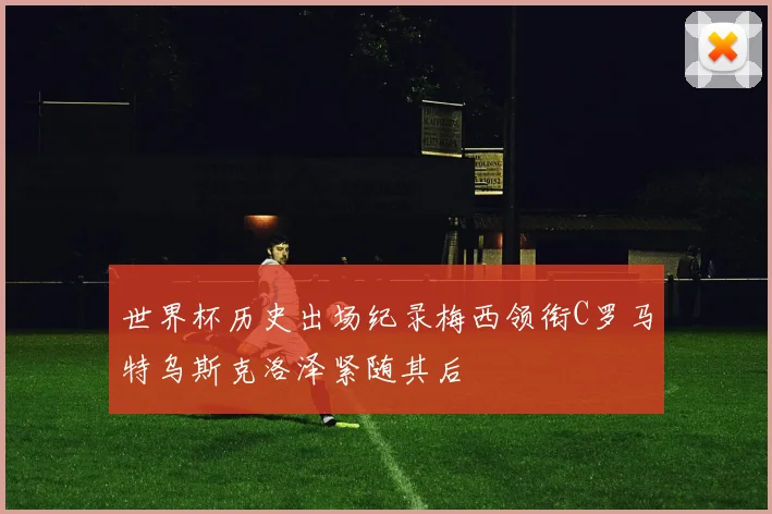 世界杯历史出场纪录梅西领衔C罗马特乌斯克洛泽紧随其后