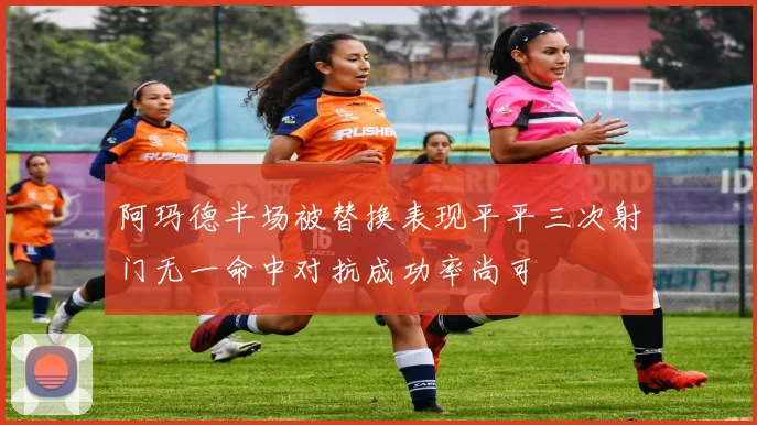 阿玛德半场被替换表现平平三次射门无一命中对抗成功率尚可