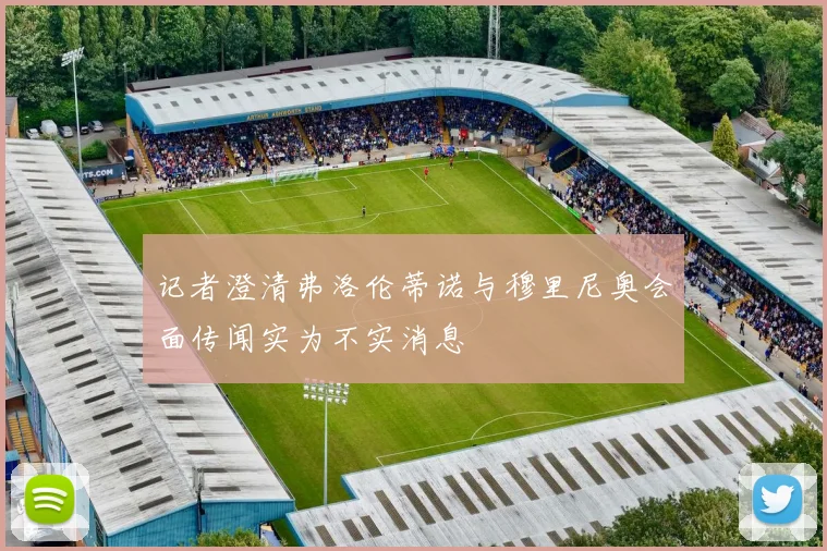 记者澄清弗洛伦蒂诺与穆里尼奥会面传闻实为不实消息