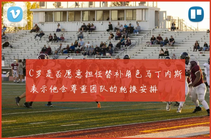 C罗是否愿意担任替补角色马丁内斯表示他会尊重团队的轮换安排