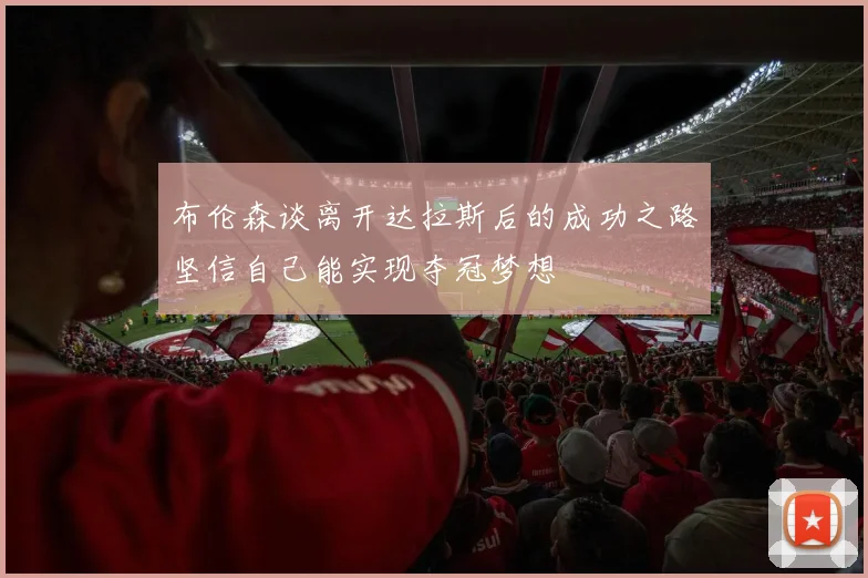 布伦森谈离开达拉斯后的成功之路坚信自己能实现夺冠梦想