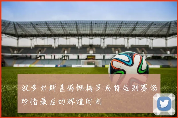 波多尔斯基感慨梅罗或将告别赛场珍惜最后的辉煌时刻