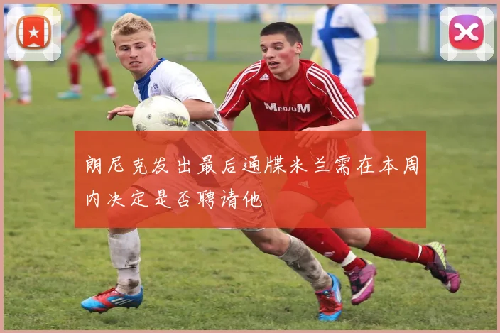 朗尼克发出最后通牒米兰需在本周内决定是否聘请他
