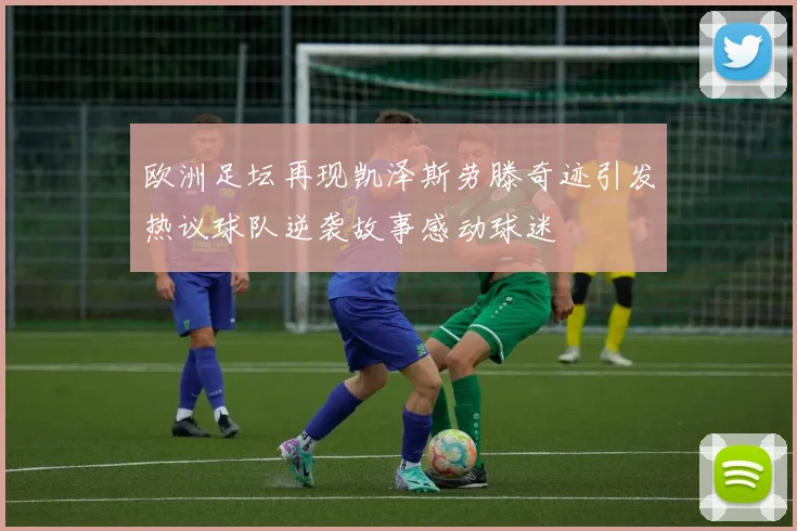 欧洲足坛再现凯泽斯劳滕奇迹引发热议球队逆袭故事感动球迷