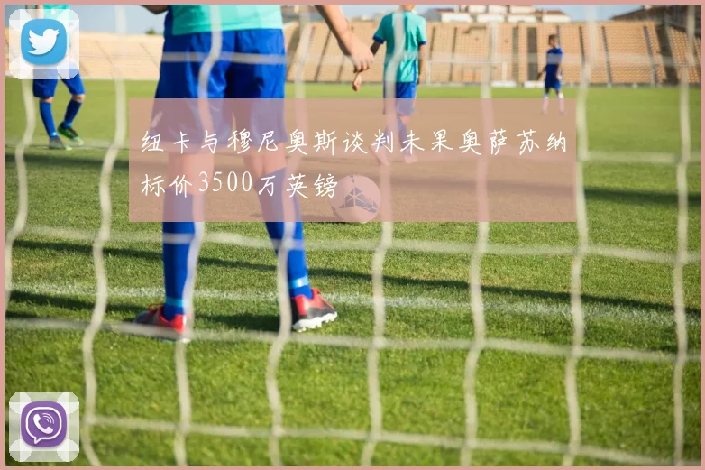 纽卡与穆尼奥斯谈判未果奥萨苏纳标价3500万英镑
