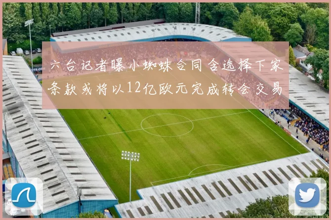 六台记者曝小蜘蛛合同含选择下家条款或将以12亿欧元完成转会交易