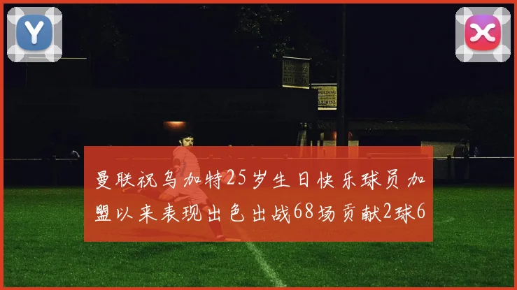 曼联祝乌加特25岁生日快乐球员加盟以来表现出色出战68场贡献2球6助