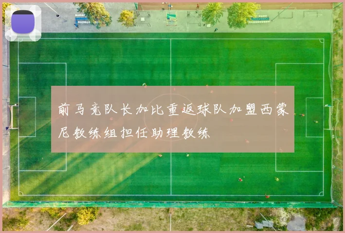 前马竞队长加比重返球队加盟西蒙尼教练组担任助理教练