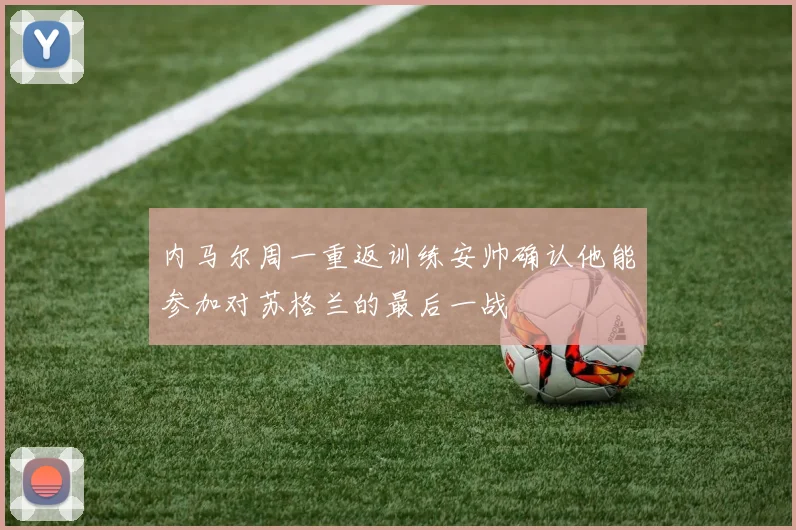 内马尔周一重返训练安帅确认他能参加对苏格兰的最后一战