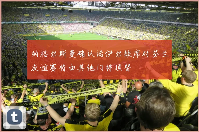 纳格尔斯曼确认诺伊尔缺席对芬兰友谊赛将由其他门将顶替