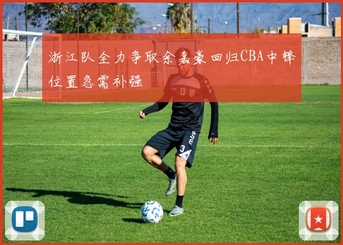 浙江队全力争取余嘉豪回归CBA中锋位置急需补强