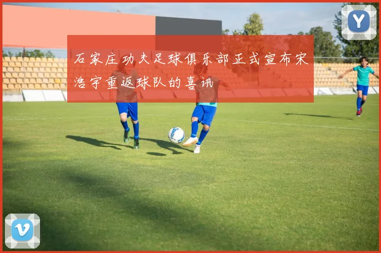 石家庄功夫足球俱乐部正式宣布宋浩宇重返球队的喜讯