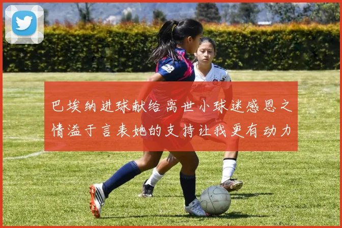 巴埃纳进球献给离世小球迷感恩之情溢于言表她的支持让我更有动力