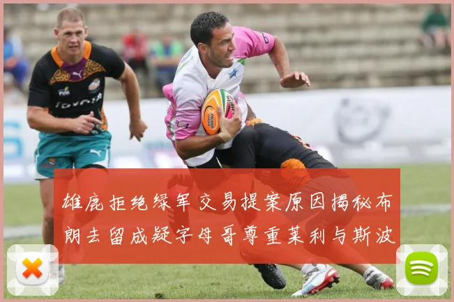 雄鹿拒绝绿军交易提案原因揭秘布朗去留成疑字母哥尊重莱利与斯波教练