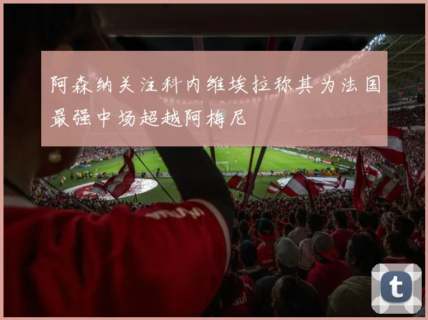 阿森纳关注科内维埃拉称其为法国最强中场超越阿梅尼