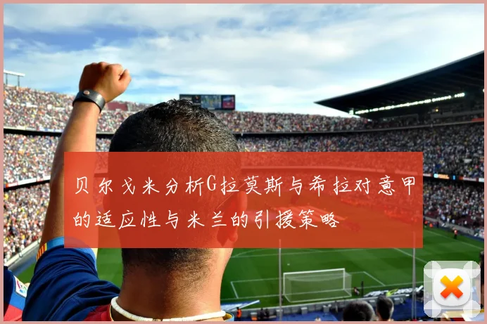 贝尔戈米分析G拉莫斯与希拉对意甲的适应性与米兰的引援策略