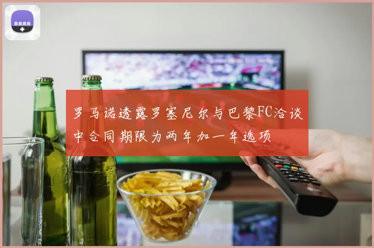 罗马诺透露罗塞尼尔与巴黎FC洽谈中合同期限为两年加一年选项