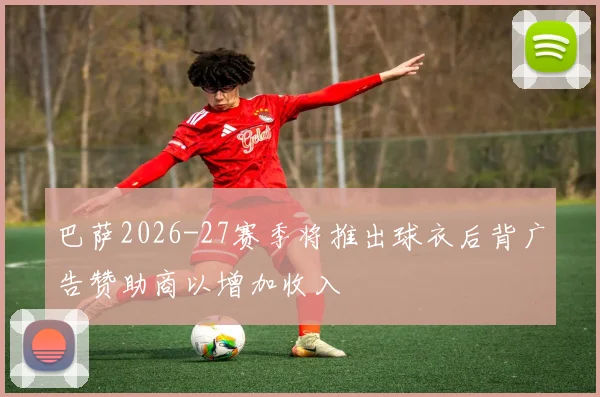 巴萨2026-27赛季将推出球衣后背广告赞助商以增加收入