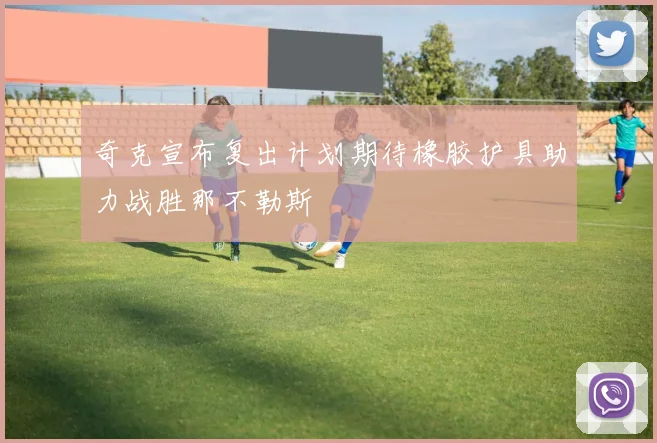 奇克宣布复出计划期待橡胶护具助力战胜那不勒斯