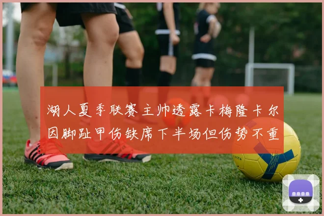 湖人夏季联赛主帅透露卡梅隆卡尔因脚趾甲伤缺席下半场但伤势不重