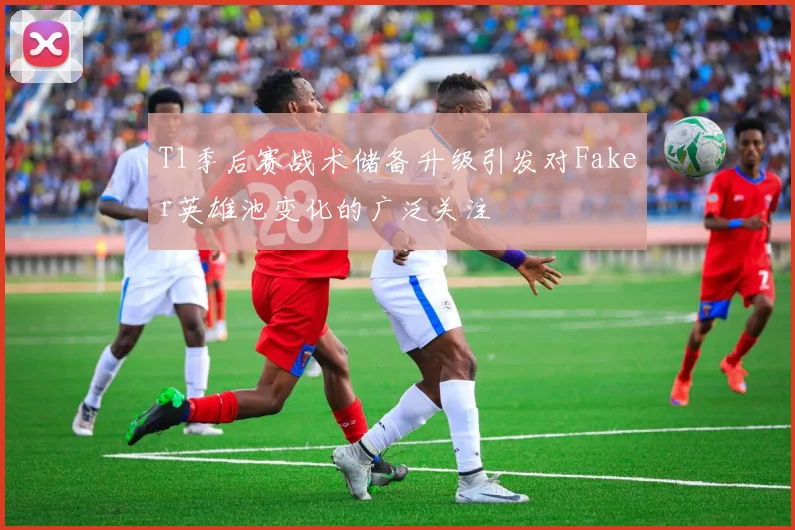 T1季后赛战术储备升级引发对Faker英雄池变化的广泛关注