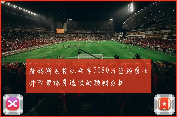 詹姆斯或将以两年3080万签约勇士并附带球员选项的预测分析